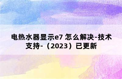 电热水器显示e7 怎么解决-技术支持-（2023）已更新